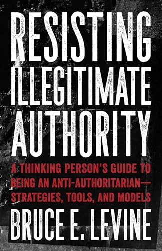 Resisting Illegitimate Authority (A Thinking Person's Guide to Being an Anti-Authoritarian-Strategies, Tools, and Models) by Bruce E. Levine, 9781849353243