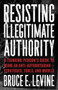 Resisting Illegitimate Authority (A Thinking Person's Guide to Being an Anti-Authoritarian-Strategies, Tools, and Models) by Bruce E. Levine, 9781849353243