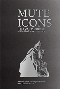 Mute Icons (and Other Dichotomies in the Real in Architecture) by Marcelo Spina, Georgina Huljich, Constance Vale, 9781945150869