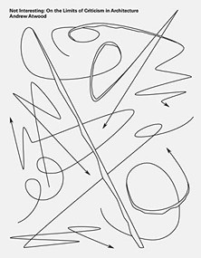 Not Interesting (On the Limits of Criticism in Architecture) by Andrew Atwood, 9781940743530