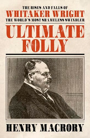 Ultimate Folly (The Rises and Falls of Whitaker Wright: The World's Most Shameless Swindler) by Henry Macrory, 9781785903786