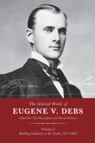 The Selected Works of Eugene V. Debs, Vol. I (Building Solidarity on the Tracks, 1877-1892) by Tim Davenport, David Walters, 9781608469727