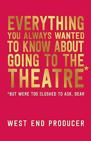 Everything You Always Wanted to Know About Going to the Theatre* (*(But Were Too Sloshed to Ask, Dear)) by West End Producer, 9781848425880
