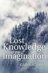 Lost Knowledge of the Imagination by Gary Lachman, 9781782504450