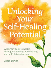 Unlocking Your Self-Healing Potential (A Journey Back to Health Through Creativity, Authenticity and Self-determination) by Josef Ulrich, 9781782505334