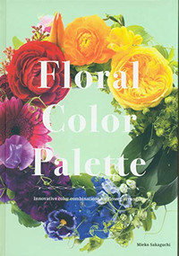 Floral Color Palette: Innovative Color Combinations for Flower Arranging by Mieko Sakaguchi, 9784865051674