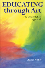 Educating Through Art (Exploring the Roots of Steiner-Waldorf Education and the Role of Art) by Agnes Nobel, 9780863151873