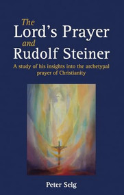 The Lord's Prayer and Rudolf Steiner (A study of his insights into the archetypal prayer of Christianity) by Peter Selg, Matthew Barton, 9781782500513