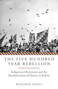 The Five Hundred Year Rebellion (Indigenous Movements and the Decolonization of History in Bolivia) by Benjamin Dangl, 9781849353465