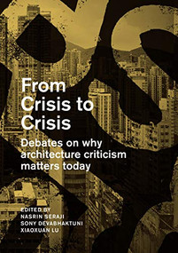 From Crisis to Crisis (Debates on Why Architecture Criticsm Matters Today) by Nasrine Seraji, Sony Devabhaktuni, Lu Xiaoxuan, 9781948765053