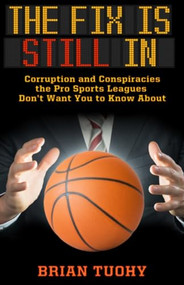 The Fix Is Still In (Corruption and Conspiracies the Pro Sports Leagues Don't Want You To Know About) by Brian Tuohy, 9781627310772