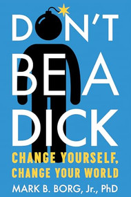Don't Be A Dick (Change Yourself, Change Your World) by Mark B. Borg, 9781949481020