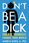 Don't Be A Dick (Change Yourself, Change Your World) by Mark B. Borg, 9781949481020