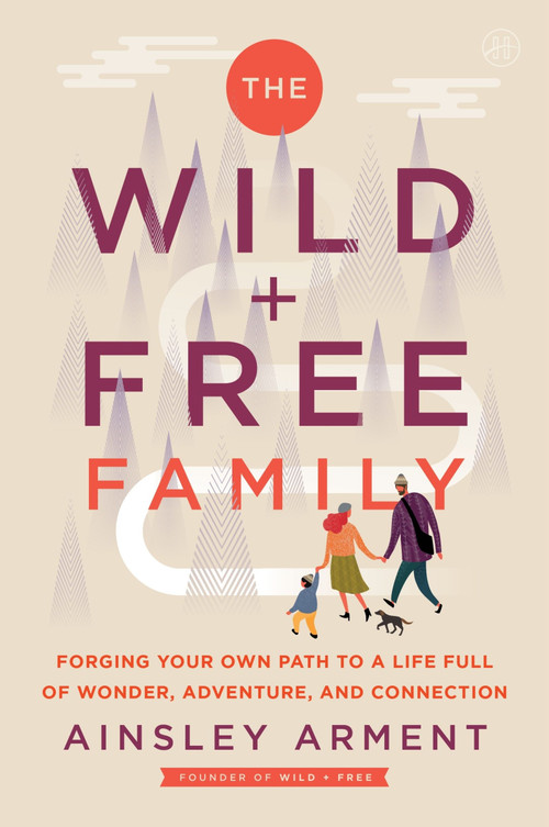 The Wild and Free Family (Forging Your Own Path to a Life Full of Wonder, Adventure, and Connection) - 9780062998248 by Ainsley Arment, 9780062998248