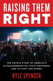 Raising Them Right (The Untold Story of America's Ultraconservative Youth Movement and Its Plot for Power) - 9780063041370 by Kyle Spencer, 9780063041370