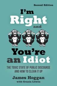 I'm Right and You're an Idiot - 2nd Edition (The Toxic State of Public Discourse and How to Clean it Up) by James Hoggan, Grania Litwin, 9780865719149