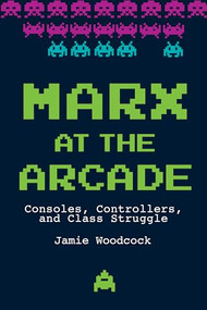 Marx at the Arcade (Consoles, Controllers, and Class Struggle) by Jamie Woodcock, 9781608468669