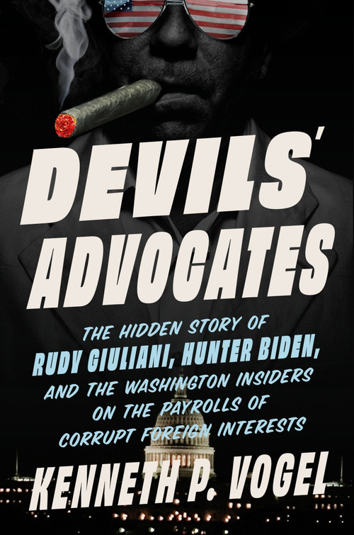 Devils' Advocates (The Hidden Story of Rudy Giuliani, Hunter Biden, and the Washington Insiders on the Payrolls of Corrupt Foreign Interests) by Kenneth P. Vogel, 9780063341210
