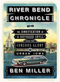 River Bend Chronicle (The Junkification of a Boyhood Idyll amid the Curious Glory of Urban Iowa) by Ben Miller, 9780984900008