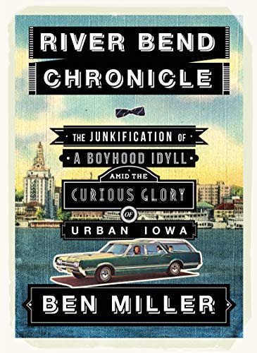 River Bend Chronicle (The Junkification of a Boyhood Idyll amid the Curious Glory of Urban Iowa) by Ben Miller, 9780984900008