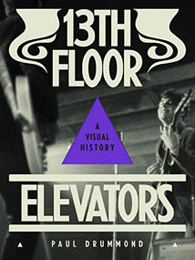 13th Floor Elevators (A Visual History) by Paul Drummond, Jon Savage, Johan Kugelberg, Mark Iosifescu, 9781944860110