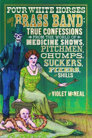 Four White Horses and a Brass Band (True Confessions from the World of Medicine Shows, Pitchmen, Chumps, Suckers, Fixers, and Shills) by Violet McNeal, 9781627310833