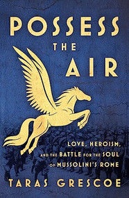 Possess the Air (Love, Heroism, and the Battle for the Soul of Mussolini's Rome) by Taras Grescoe, 9781771963237