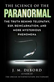 The Science of the Paranormal (The Truth Behind Telepathy, ESP, Reincarnation, and More Mysterious Phenomena) by J. M. DeBord, 9781510778160