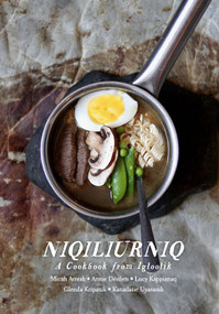 Niqiliurniq (A Cookbook from Igloolik) by Micah Arreak, Annie Désilets, Lucy Kappianaq, Glenda Kripanik, Kanadaise Uyarasuk, 9781772272673