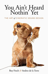 You Ain't Heard Nothing Yet (The Art of Cinematic Sound Design) by Roy Finch, Andrés de la Torre, 9781615933143