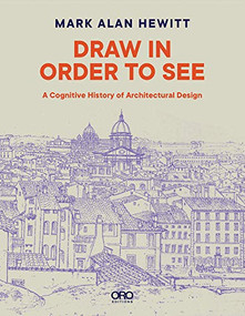 Draw in Order to See (A Cognitive History of Architectural Design) by Mark Alan Hewitt, 9781943532834