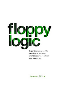 Floppy Logic (Experimenting in the Territory between Architecture, Fashion and Textile) by Leanne Zilka, 9781948765374