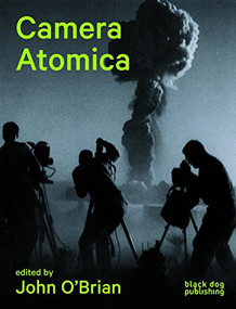 Camera Atomica (Photographing the Nuclear World) by John O'Brian, Julia Bryan-Wilson, Blake Fitzpatrick, Susan  Schuppli, Douglas Coupland, Iain Boal, Gene Ray, Hiromitsu Toyosaki, 9781908966483