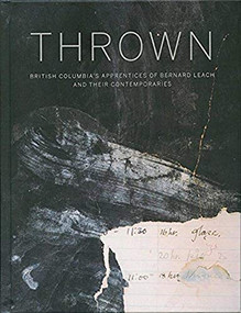 Thrown (British Columbia's Apprenctices of Bernard Leach and Their Contemporaries) by Gwyn Hanssen Pigott, Tam Irving, 9781908966995