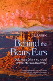Behind the Bears Ears (Exploring the Cultural and Natural Histories of a Sacred Landscape) by R. E. Burrillo, 9781948814300