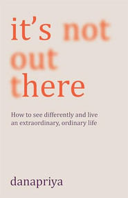 It's Not Out There (How to see differently and live an extraordinary, ordinary life) by Danapriya, 9781911407591