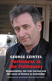 Fortinbras at the Fishhouses (Responsibility, the Iron Curtain and the sense of history as knowledge: Newcastle/Bloodaxe Poetry Lectures) by George Szirtes, 9781852248802