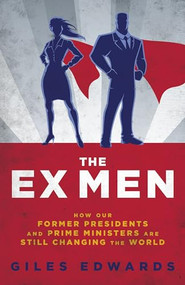 The Ex Men (How our former Presidents and Prime Ministers are still running the world) by Giles Edwards, 9781849547703