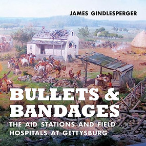 Bullets and Bandages (The Aid Stations and Field Hospitals at Gettysburg) by James Gindlesperger, 9781949467420