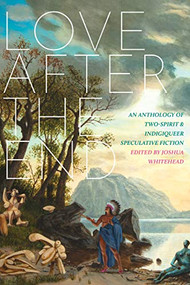 Love after the End (An Anthology of Two-Spirit and Indigiqueer Speculative Fiction) by Joshua Whitehead, 9781551528113