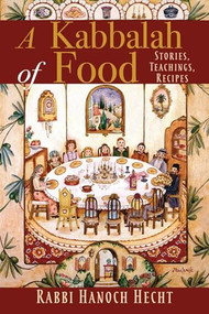A Kabbalah of Food (Stories, Teachings, Recipes) by Rabbi Hanoch Hecht, 9781948626316
