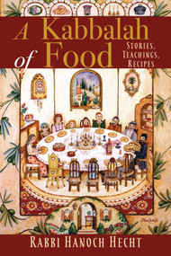 A Kabbalah of Food (Stories, Teachings, Recipes) by Rabbi Hanoch Hecht, 9781948626316