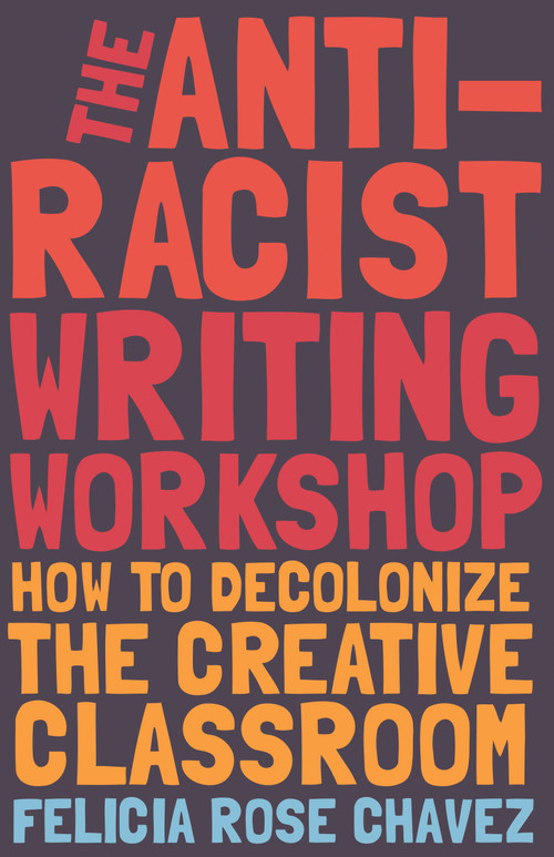 The Anti-Racist Writing Workshop (How To Decolonize the Creative Classroom) by Felicia Rose Chavez, 9781642592672