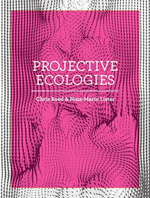 Projective Ecologies (Ecology, Research, and Design in the Climate Age) by Chris Reed, Nina-Marie Lister, 9781948765541