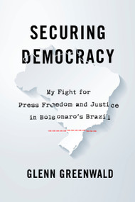 Securing Democracy (My Fight for Press Freedom and Justice in Bolsonaro's Brazil) by Glenn Greenwald, 9781642594508