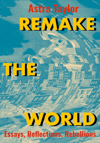 Remake the World (Essays, Reflections, Rebellions) by Astra Taylor, 9781642594546