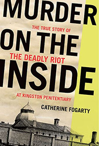 Murder on the Inside (The True Story of the Deadly Riot at Kingston Penitentiary) by Catherine Fogarty, 9781771964012