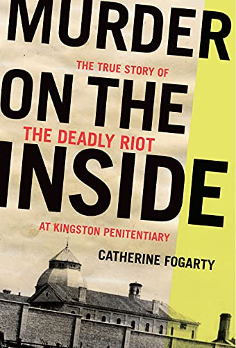 Murder on the Inside (The True Story of the Deadly Riot at Kingston Penitentiary) by Catherine Fogarty, 9781771964012