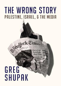 The Wrong Story (Palestine, Israel and the Media) by Greg Shupak, 9781682191286