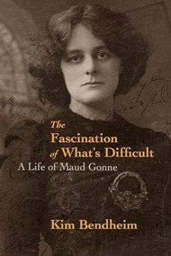 The Fascination of What's Difficult (A Life of Maud Gonne) by Kim Bendheim, 9781682192061